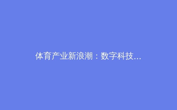 体育产业新浪潮：数字科技如何重塑竞技娱乐生态