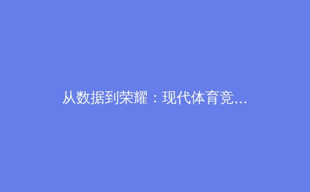 从数据到荣耀：现代体育竞技背后的科学革命与人文精神 - 3